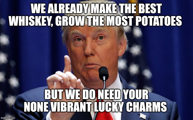 Donald Trump | WE ALREADY MAKE THE BEST WHISKEY, GROW THE MOST POTATOES BUT WE DO NEED YOUR NONE VIBRANT LUCKY CHARMS | image tagged in donald trump | made w/ Imgflip meme maker