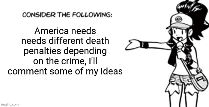 Consider the following pokespe | America needs needs different death penalties depending on the crime, I'll comment some of my ideas | image tagged in consider the following pokespe | made w/ Imgflip meme maker