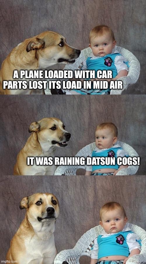 Datsun cars | A PLANE LOADED WITH CAR PARTS LOST ITS LOAD IN MID AIR; IT WAS RAINING DATSUN COGS! | image tagged in memes,dad joke dog,datsun,cars | made w/ Imgflip meme maker