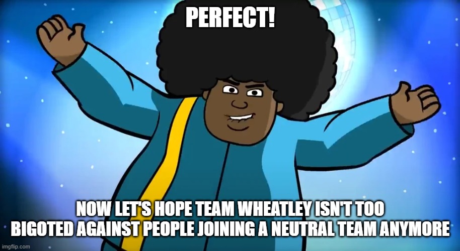 PERFECT! NOW LET'S HOPE TEAM WHEATLEY ISN'T TOO BIGOTED AGAINST PEOPLE JOINING A NEUTRAL TEAM ANYMORE | made w/ Imgflip meme maker