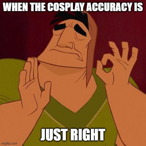 When X just right | WHEN THE COSPLAY ACCURACY IS JUST RIGHT | image tagged in when x just right | made w/ Imgflip meme maker