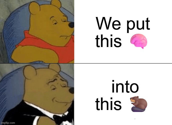 Tuxedo Winnie The Pooh | We put this 🧠; into this 🦫 | image tagged in memes,tuxedo winnie the pooh | made w/ Imgflip meme maker