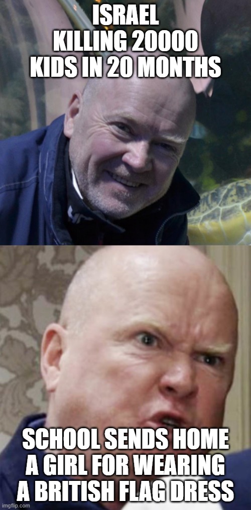 The right outraged by the wrong thing again | ISRAEL KILLING 20000 KIDS IN 20 MONTHS; SCHOOL SENDS HOME A GIRL FOR WEARING A BRITISH FLAG DRESS | image tagged in phil mitchell happy and angry | made w/ Imgflip meme maker