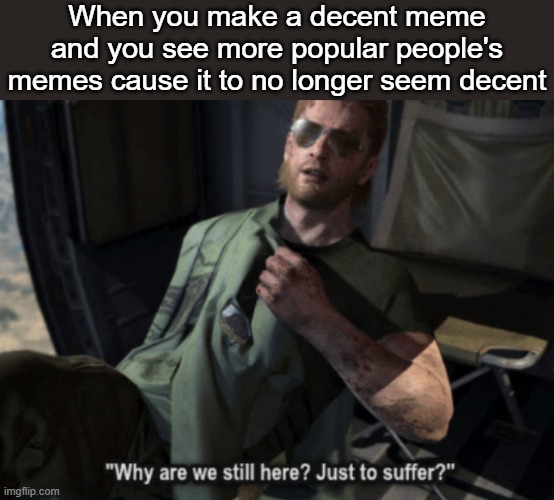 who_am_i and Mack_the_knife, I envy you | When you make a decent meme and you see more popular people's memes cause it to no longer seem decent | image tagged in why are we still here just to suffer,balls | made w/ Imgflip meme maker