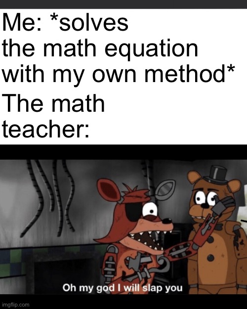 Oh my god I will slap you | Me: *solves the math equation with my own method*; The math teacher: | image tagged in oh my god i will slap you,school,math teacher | made w/ Imgflip meme maker