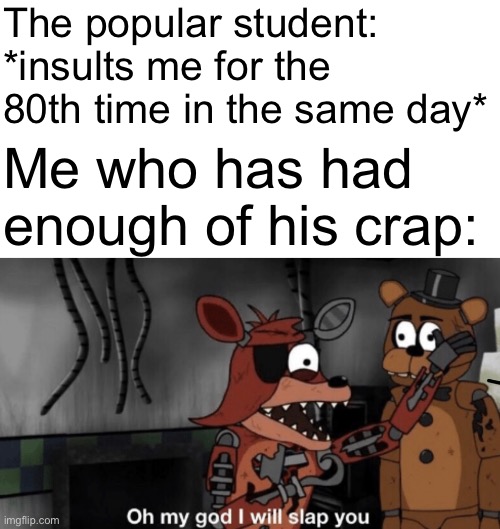 Oh my god i will slap you! | The popular student: *insults me for the 80th time in the same day*; Me who has had enough of his crap: | image tagged in five nights at freddy's,memes,school,student | made w/ Imgflip meme maker
