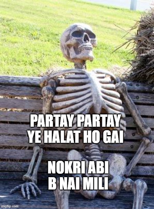 Waiting Skeleton | PARTAY PARTAY YE HALAT HO GAI; NOKRI ABI B NAI MILI | image tagged in memes,waiting skeleton | made w/ Imgflip meme maker