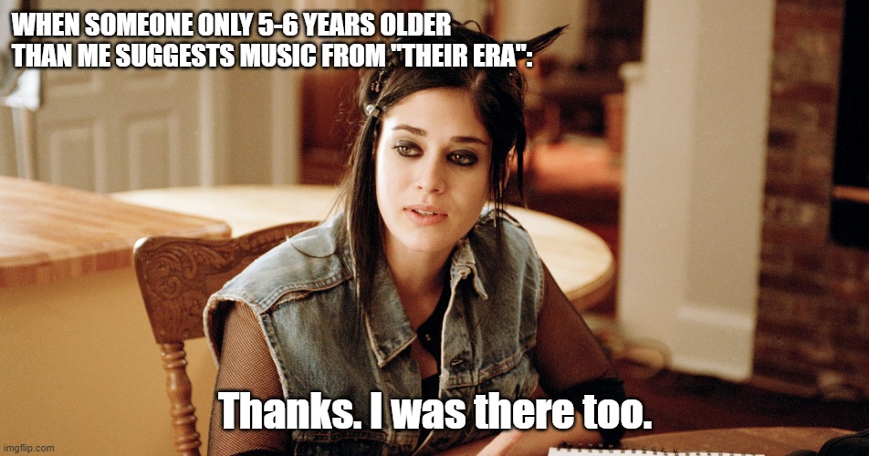 WHEN SOMEONE ONLY 5-6 YEARS OLDER THAN ME SUGGESTS MUSIC FROM "THEIR ERA":; Thanks. I was there too. | made w/ Imgflip meme maker