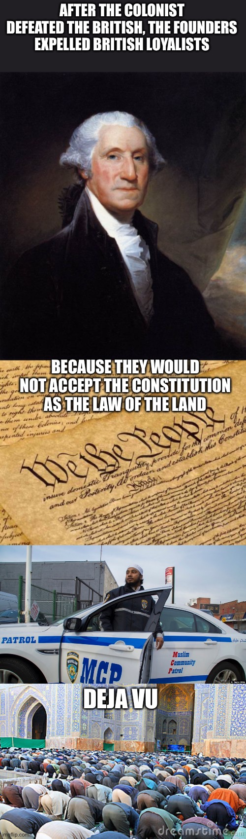 AFTER THE COLONIST DEFEATED THE BRITISH, THE FOUNDERS EXPELLED BRITISH LOYALISTS; BECAUSE THEY WOULD NOT ACCEPT THE CONSTITUTION AS THE LAW OF THE LAND; DEJA VU | image tagged in george washington,constitution,muslim pray fart,expelled | made w/ Imgflip meme maker