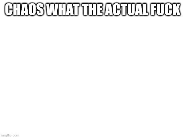 CHAOS WHAT THE ACTUAL FUCK | made w/ Imgflip meme maker