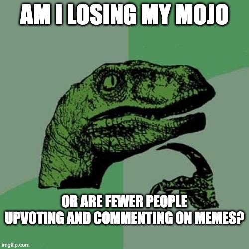 Philosoraptor | AM I LOSING MY MOJO; OR ARE FEWER PEOPLE UPVOTING AND COMMENTING ON MEMES? | image tagged in memes,philosoraptor | made w/ Imgflip meme maker
