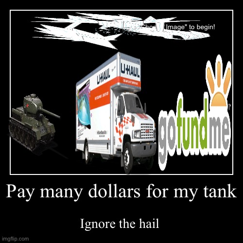 Pay many dollars for my tank | Ignore the hail | image tagged in funny,demotivationals | made w/ Imgflip demotivational maker