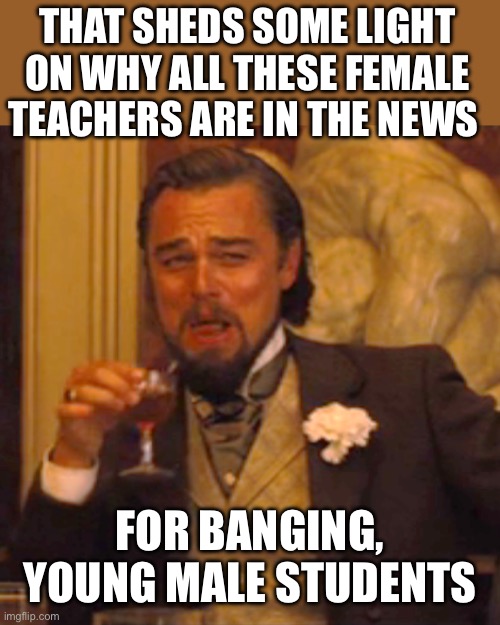Laughing Leo Meme | THAT SHEDS SOME LIGHT ON WHY ALL THESE FEMALE TEACHERS ARE IN THE NEWS FOR BANGING, YOUNG MALE STUDENTS | image tagged in memes,laughing leo | made w/ Imgflip meme maker