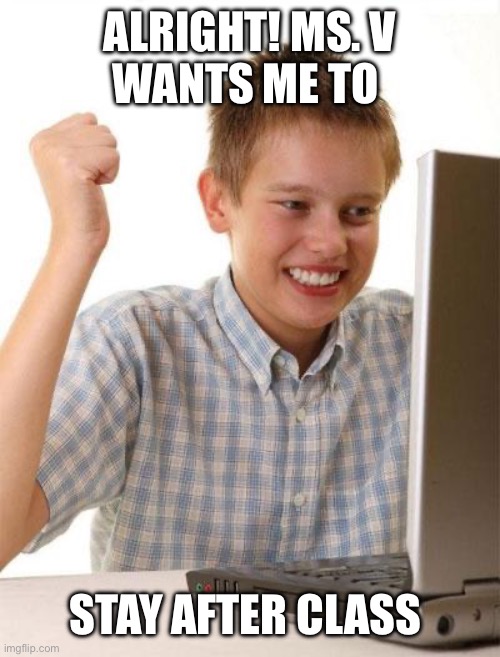 First Day On The Internet Kid Meme | ALRIGHT! MS. V
WANTS ME TO STAY AFTER CLASS | image tagged in memes,first day on the internet kid | made w/ Imgflip meme maker