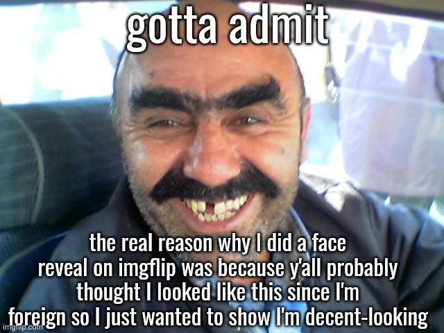 gotta admit; the real reason why I did a face reveal on imgflip was because y'all probably thought I looked like this since I'm foreign so I just wanted to show I'm decent-looking | made w/ Imgflip meme maker