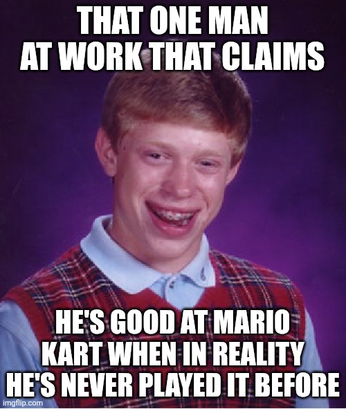 That one man at work | THAT ONE MAN AT WORK THAT CLAIMS; HE'S GOOD AT MARIO KART WHEN IN REALITY HE'S NEVER PLAYED IT BEFORE | image tagged in memes,bad luck brian | made w/ Imgflip meme maker