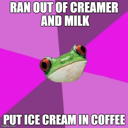 Foul Bachelorette Frog | RAN OUT OF CREAMER AND MILK PUT ICE CREAM IN COFFEE | image tagged in memes,foul bachelorette frog,AdviceAnimals | made w/ Imgflip meme maker