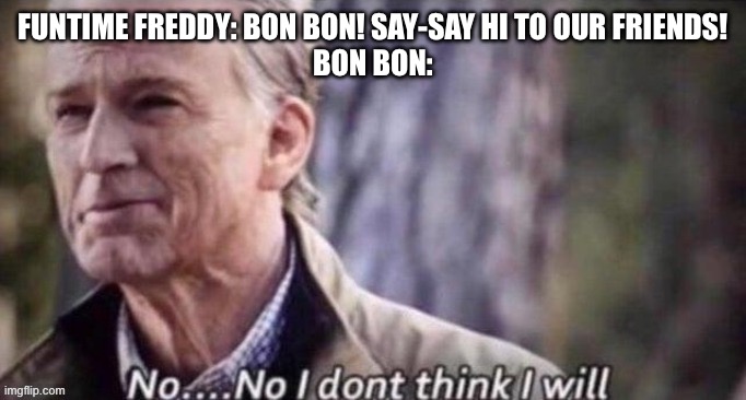 Funtime Freddy and Bon Bon be like | FUNTIME FREDDY: BON BON! SAY-SAY HI TO OUR FRIENDS!
BON BON: | image tagged in no no i dont think i will | made w/ Imgflip meme maker