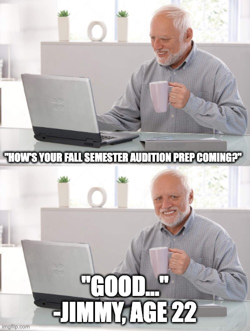 Old man cup of coffee | "HOW'S YOUR FALL SEMESTER AUDITION PREP COMING?"; "GOOD..."
-JIMMY, AGE 22 | image tagged in old man cup of coffee | made w/ Imgflip meme maker