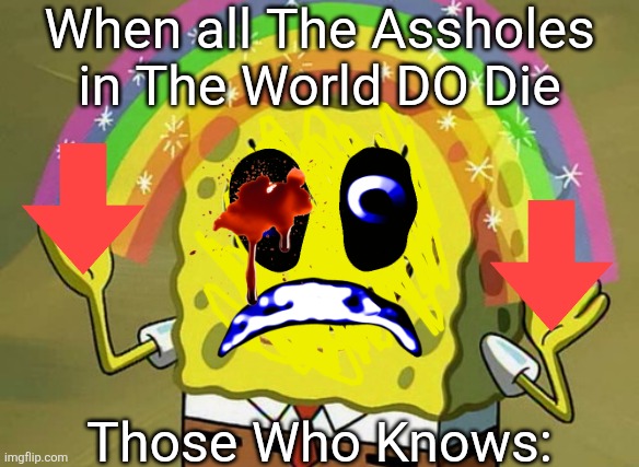 Those who Knows... | When all The Assholes in The World DO Die; Those Who Knows: | image tagged in memes,imagination spongebob,those who know,bro | made w/ Imgflip meme maker