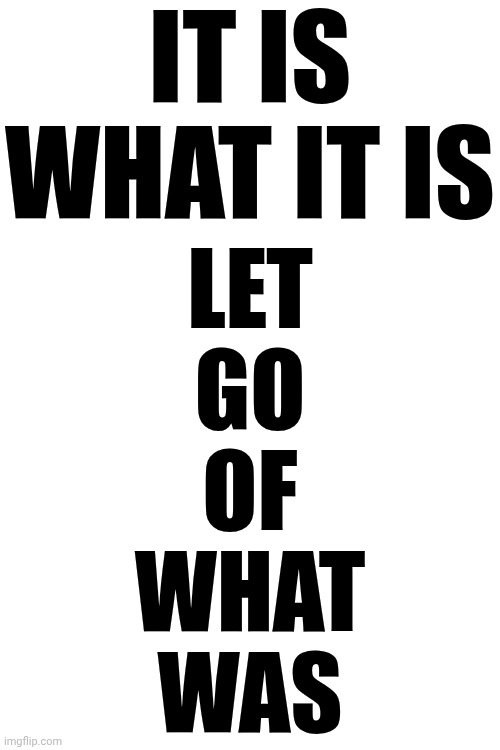 Keep Moving Forward Even If You Have To Crawl | IT IS WHAT IT IS; LET GO OF WHAT WAS | image tagged in memes,it is what it is,keep moving forward,love wins,life is good,life is important | made w/ Imgflip meme maker