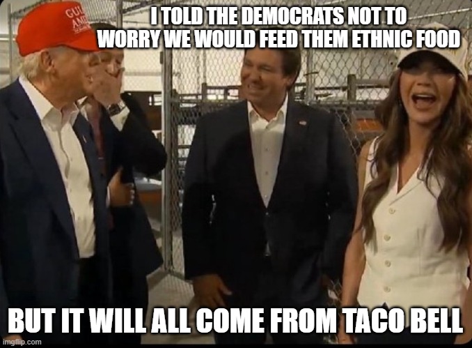Make a run for the Border | I TOLD THE DEMOCRATS NOT TO WORRY WE WOULD FEED THEM ETHNIC FOOD; BUT IT WILL ALL COME FROM TACO BELL | image tagged in alligator alcatraz,live mas,taco bell,now i am hungry,make a run for the border,yo quiero taco bell | made w/ Imgflip meme maker