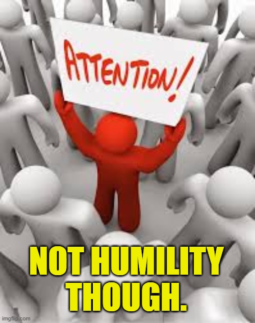 attention seeker | NOT HUMILITY THOUGH. | image tagged in attention seeker | made w/ Imgflip meme maker