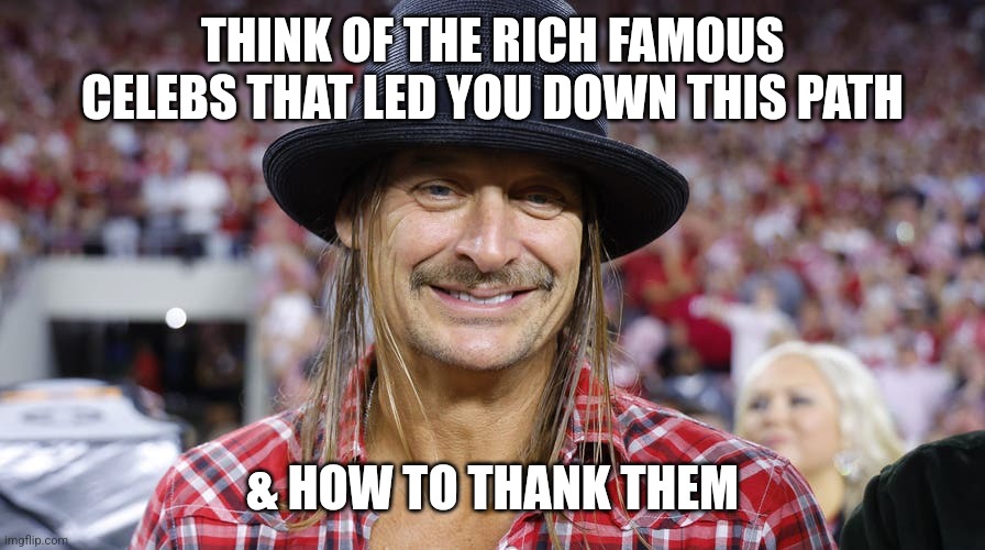 THINK OF THE RICH FAMOUS CELEBS THAT LED YOU DOWN THIS PATH; & HOW TO THANK THEM | image tagged in random | made w/ Imgflip meme maker