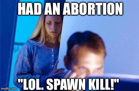 HAD AN ABORTION "LOL. SPAWN KILL!" | image tagged in had an abortion lol,spawn kill | made w/ Imgflip meme maker