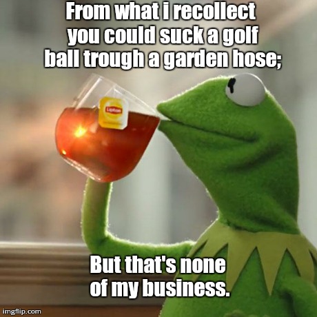 Full Metal Kermit. | From what i recollect you could suck a golf ball trough a garden hose; But that's none of my business. | image tagged in memes,but thats none of my business,kermit the frog | made w/ Imgflip meme maker