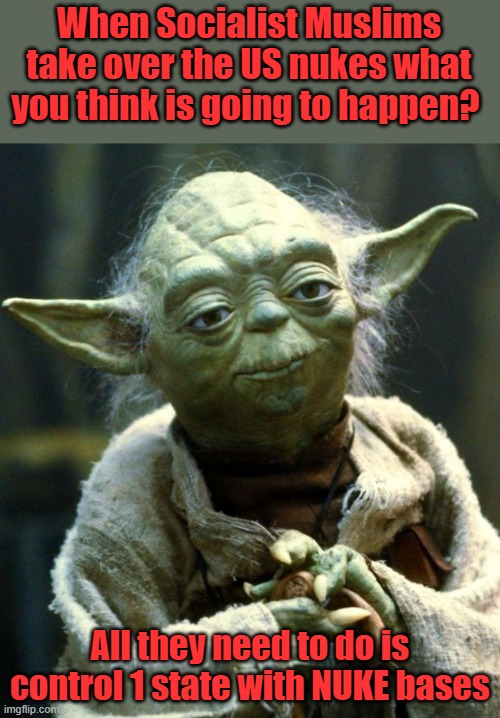 Ask WALZ or AOC or any of the Squad, try BERNIE, have a nice day thinking about that 1 | When Socialist Muslims take over the US nukes what you think is going to happen? All they need to do is control 1 state with NUKE bases | image tagged in memes,star wars yoda | made w/ Imgflip meme maker