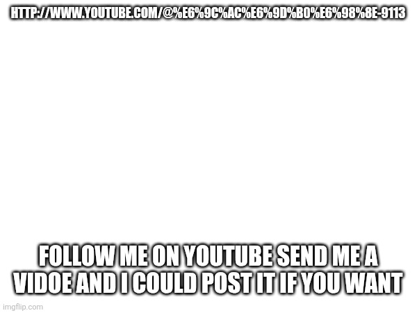HTTP://WWW.YOUTUBE.COM/@%E6%9C%AC%E6%9D%B0%E6%98%8E-9113; FOLLOW ME ON YOUTUBE SEND ME A VIDOE AND I COULD POST IT IF YOU WANT | image tagged in gaming | made w/ Imgflip meme maker