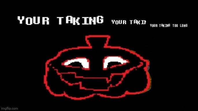 YOUR TAKING TOO LONG | image tagged in your taking too long | made w/ Imgflip meme maker