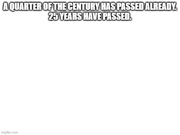 75 years until 2100 | A QUARTER OF THE CENTURY HAS PASSED ALREADY.
25 YEARS HAVE PASSED. | image tagged in 2025,2000s | made w/ Imgflip meme maker