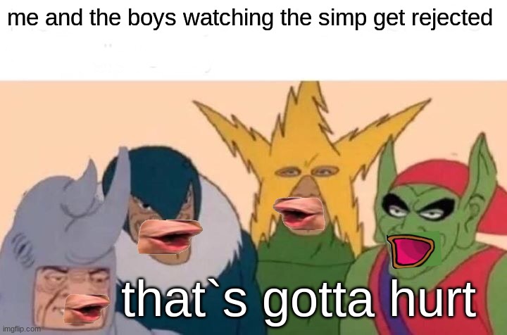 ooooooooooooooooooooooooooohhhhhhh | me and the boys watching the simp get rejected; that`s gotta hurt | image tagged in memes,me and the boys,crush,funny,no way,why are you reading this | made w/ Imgflip meme maker