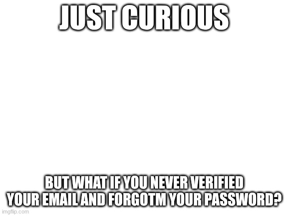 Blank White Template | JUST CURIOUS; BUT WHAT IF YOU NEVER VERIFIED YOUR EMAIL AND FORGOT YOUR PASSWORD? | image tagged in q,w,e,r,t,y | made w/ Imgflip meme maker