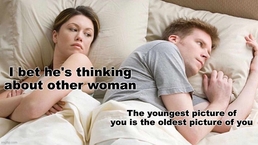 FR | I bet he's thinking about other woman; The youngest picture of you is the oldest picture of you | image tagged in memes,i bet he's thinking about other women | made w/ Imgflip meme maker