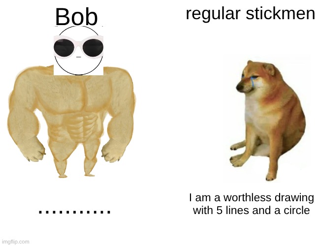 If u know u know | Bob; regular stickmen; ........... I am a worthless drawing with 5 lines and a circle | image tagged in memes,buff doge vs cheems | made w/ Imgflip meme maker