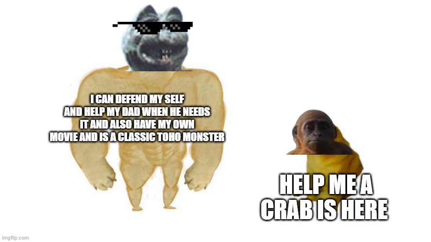 Dodge chad vs virgin | I CAN DEFEND MY SELF AND HELP MY DAD WHEN HE NEEDS IT AND ALSO HAVE MY OWN MOVIE AND IS A CLASSIC TOHO MONSTER; HELP ME A CRAB IS HERE | image tagged in dodge chad vs virgin | made w/ Imgflip meme maker