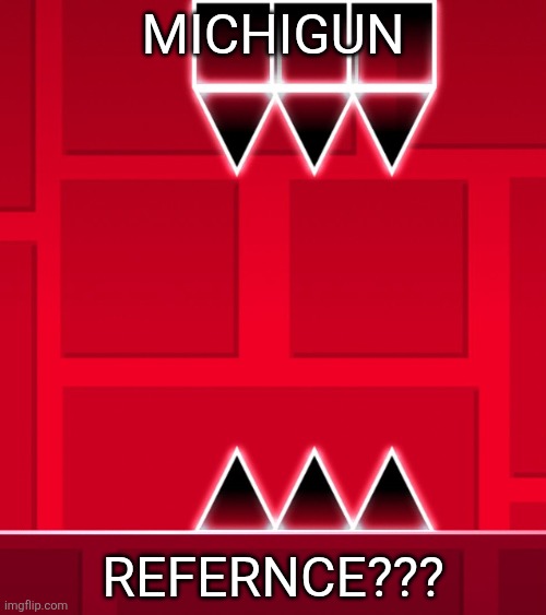 Geometry Dash Triple Spike | MICHIGUN REFERNCE??? | image tagged in geometry dash triple spike | made w/ Imgflip meme maker