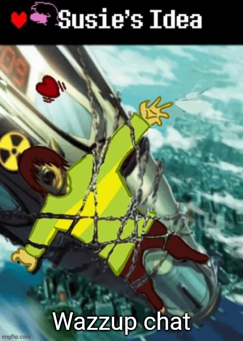 Susies idea (GONE WRONG) | Wazzup chat | image tagged in susies idea gone wrong | made w/ Imgflip meme maker