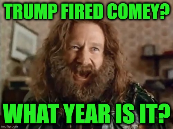 What Year Is It | TRUMP FIRED COMEY? WHAT YEAR IS IT? | image tagged in memes,what year is it | made w/ Imgflip meme maker