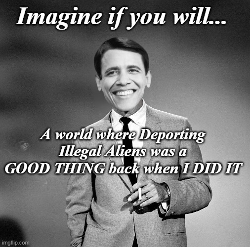 @ A rate THREE TIMES greater than Trump | Imagine if you will... A world where Deporting Illegal Aliens was a GOOD THING back when I DID IT | image tagged in obama twilight zone meme | made w/ Imgflip meme maker