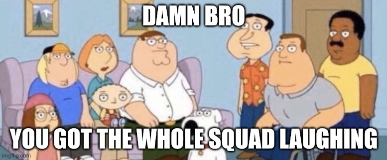 Damn bro you got the whole squad laughing | DAMN BRO YOU GOT THE WHOLE SQUAD LAUGHING | image tagged in damn bro you got the whole squad laughing | made w/ Imgflip meme maker