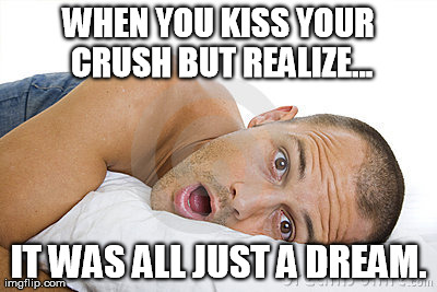 When you realize | WHEN YOU KISS YOUR CRUSH BUT REALIZE... IT WAS ALL JUST A DREAM. | image tagged in crush | made w/ Imgflip meme maker