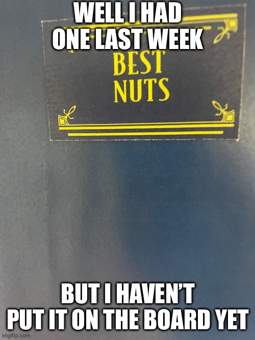 Nutting goes crazy | WELL I HAD ONE LAST WEEK; BUT I HAVEN’T PUT IT ON THE BOARD YET | image tagged in lol,memes,funny memes,funny,fun,no nut november | made w/ Imgflip meme maker