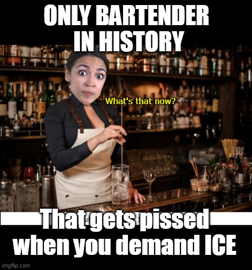 (They accused Tucker of photoshopping the Bug Eyes back when) | ONLY BARTENDER
 IN HISTORY; What's that now? That gets pissed when you demand ICE | image tagged in aoc bartender meme | made w/ Imgflip meme maker