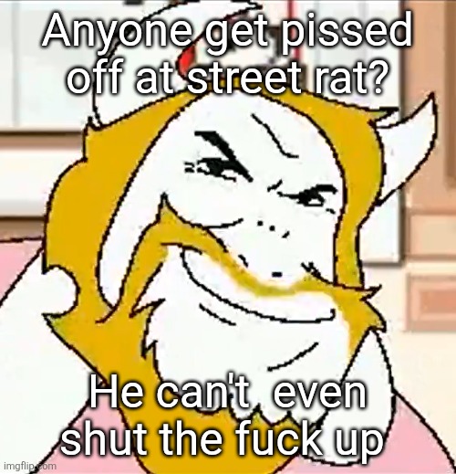 asgore smug | Anyone get pissed off at street rat? He can't  even shut the fuck up | image tagged in asgore smug | made w/ Imgflip meme maker