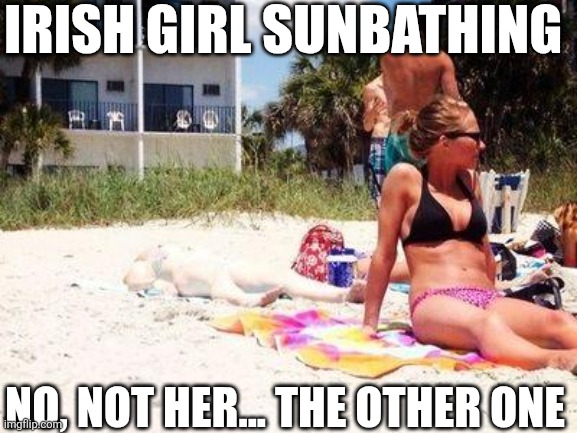 Irish Girl Sunbathing | IRISH GIRL SUNBATHING; NO, NOT HER... THE OTHER ONE | image tagged in chrisjoines1 | made w/ Imgflip meme maker
