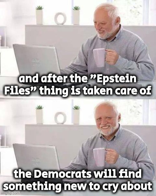Hide the Pain Harold Meme | and after the "Epstein Files" thing is taken care of the Democrats will find something new to cry about | image tagged in memes,hide the pain harold | made w/ Imgflip meme maker